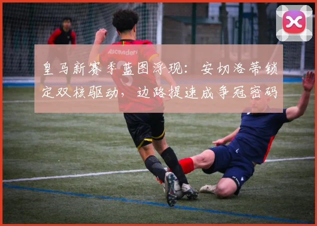 皇马新赛季蓝图浮现：安切洛蒂锁定双核驱动，边路提速成争冠密码