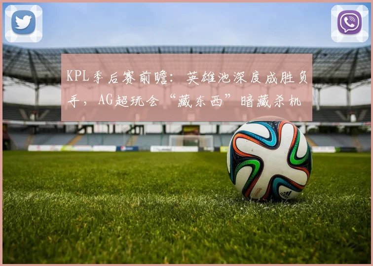 KPL季后赛前瞻:英雄池深度成胜负手,AG超玩会“藏东西”暗藏杀机