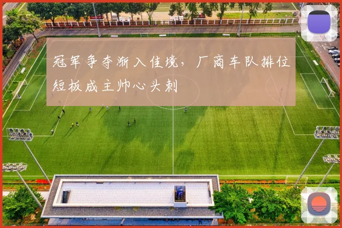 冠军争夺渐入佳境，厂商车队排位短板成主帅心头刺 - 中国体彩网