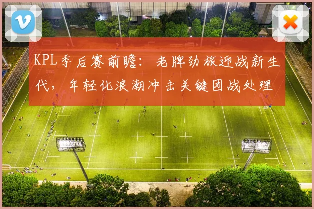 KPL季后赛前瞻:老牌劲旅迎战新生代,年轻化浪潮冲击关键团战处理