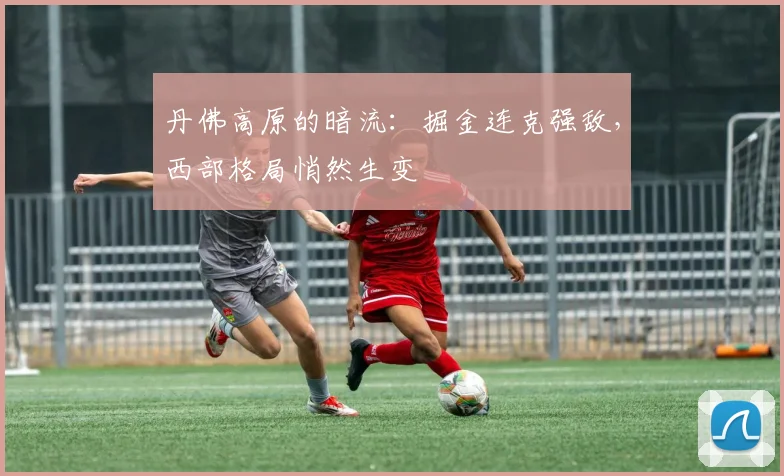 丹佛高原的暗流:掘金连克强敌,西部格局悄然生变