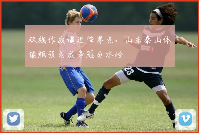 双线作战逼近临界点,山东泰山体能瓶颈或成争冠分水岭