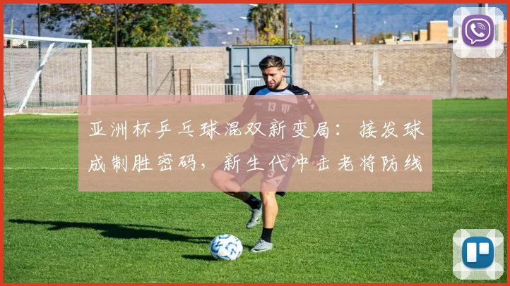 亚洲杯乒乓球混双新变局：接发球成制胜密码，新生代冲击老将防线