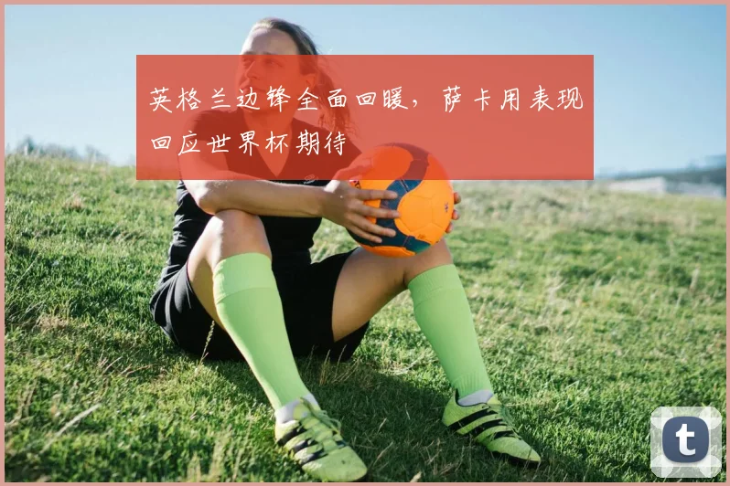 英格兰边锋全面回暖，萨卡用表现回应世界杯期待