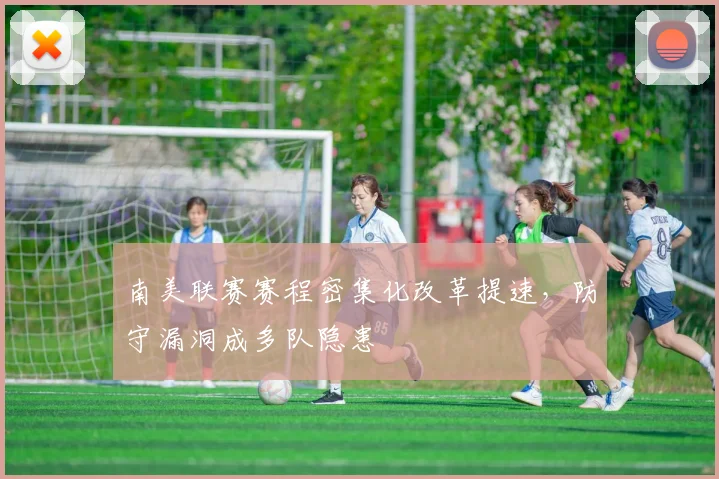 南美联赛赛程密集化改革提速,防守漏洞成多队隐患