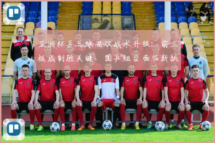亚洲杯乒乓球混双战术升级：前三板成制胜关键，国乒组合面临新挑战