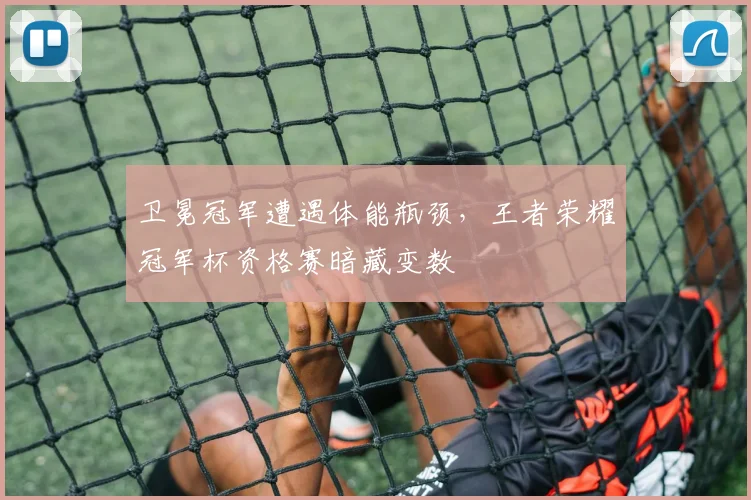 卫冕冠军遭遇体能瓶颈，王者荣耀冠军杯资格赛暗藏变数 - 中国体彩网