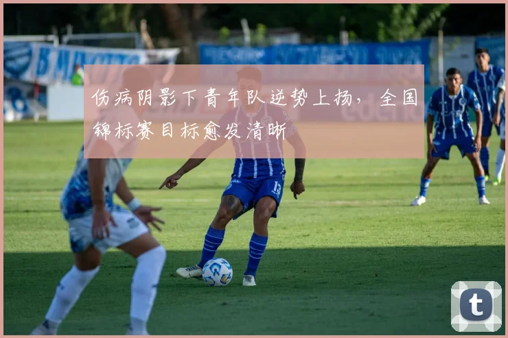 伤病阴影下青年队逆势上扬，全国锦标赛目标愈发清晰 - 中国体彩网