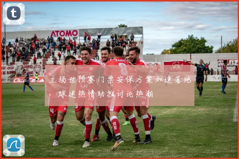 主场世预赛门票安保方案加速落地，球迷热情助推讨论热潮