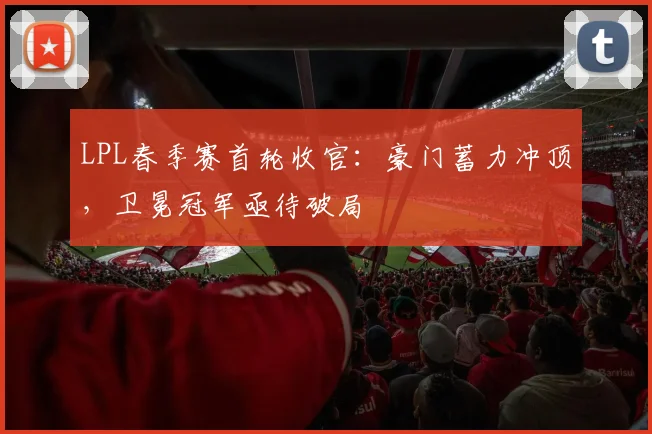 LPL春季赛首轮收官：豪门蓄力冲顶，卫冕冠军亟待破局