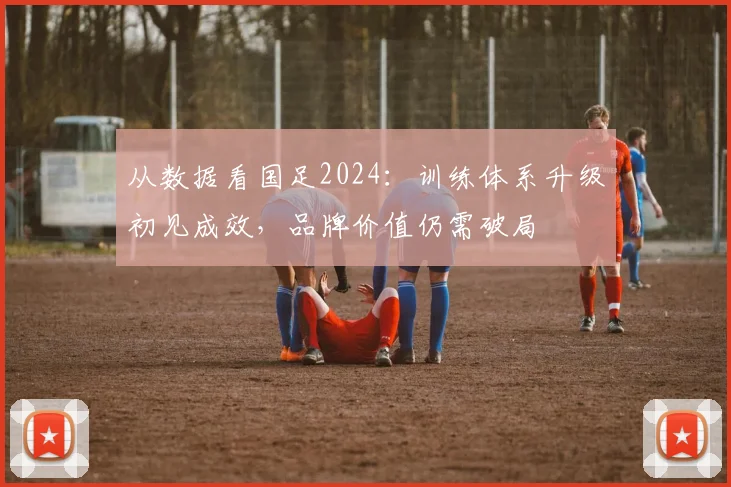 从数据看国足2024:训练体系升级初见成效,品牌价值仍需破局