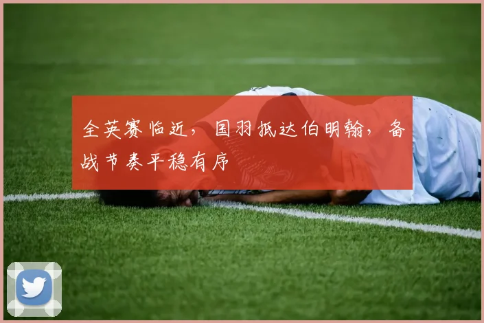 全英赛临近，国羽抵达伯明翰，备战节奏平稳有序 - 中国体彩网