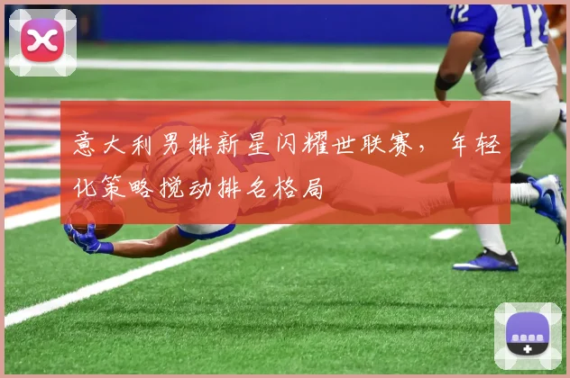 意大利男排新星闪耀世联赛,年轻化策略搅动排名格局