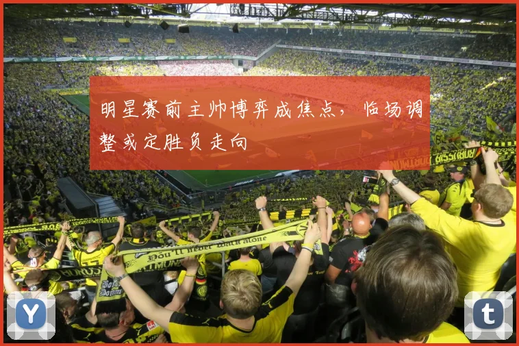 明星赛前主帅博弈成焦点,临场调整或定胜负走向