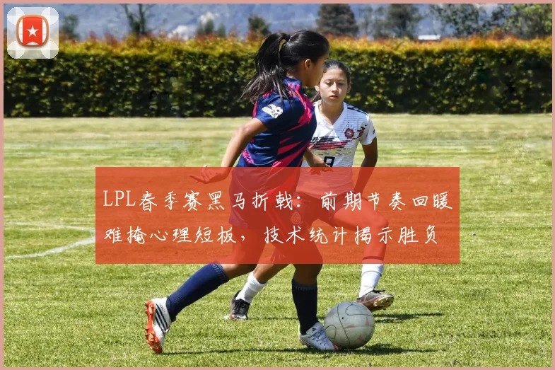 LPL春季赛黑马折戟：前期节奏回暖难掩心理短板，技术统计揭示胜负关键