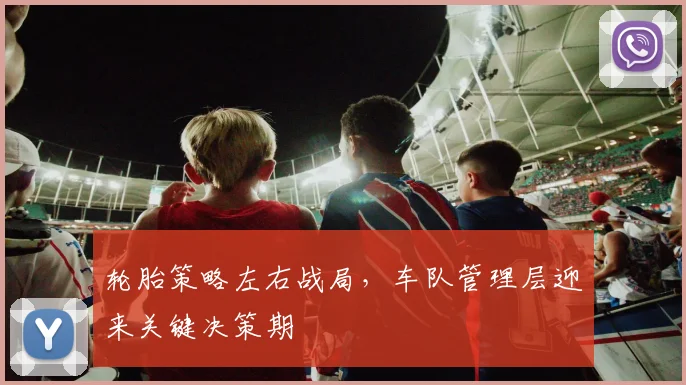 轮胎策略左右战局，车队管理层迎来关键决策期