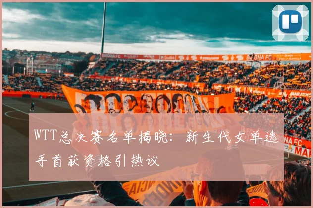 WTT总决赛名单揭晓:新生代女单选手首获资格引热议