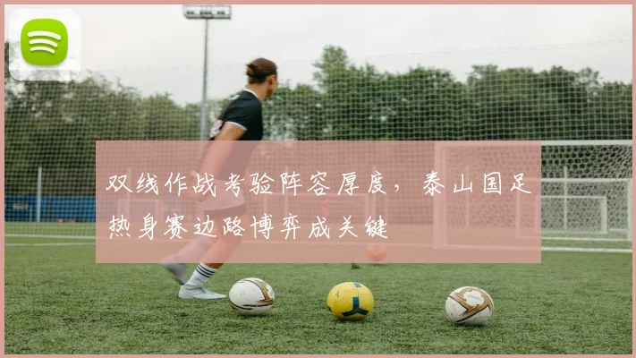 双线作战考验阵容厚度,泰山国足热身赛边路博弈成关键