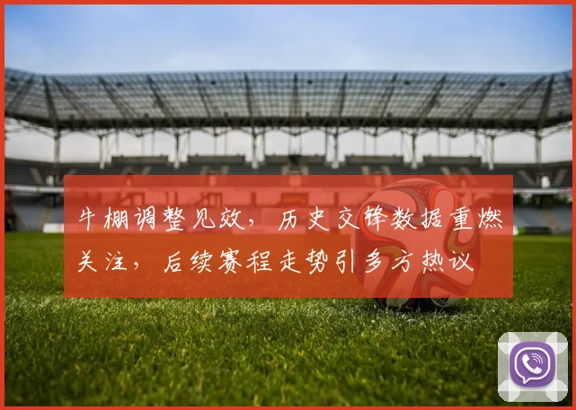 牛棚调整见效,历史交锋数据重燃关注,后续赛程走势引多方热议