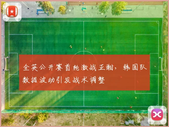 全英公开赛首轮激战正酣，韩国队数据波动引发战术调整 - 中国体彩网