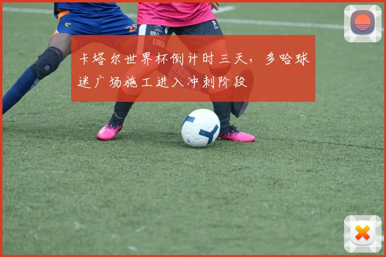 卡塔尔世界杯倒计时三天，多哈球迷广场施工进入冲刺阶段