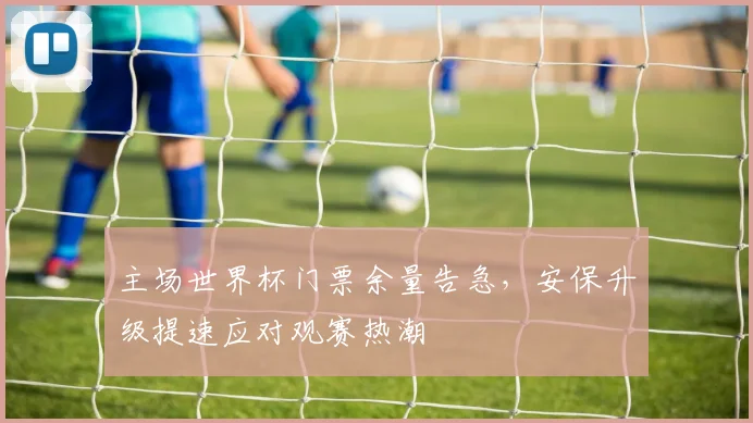 主场世界杯门票余量告急,安保升级提速应对观赛热潮