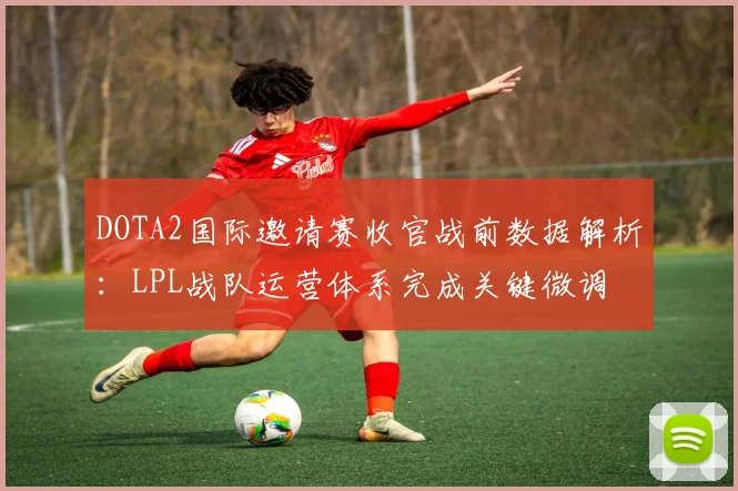 DOTA2国际邀请赛收官战前数据解析：LPL战队运营体系完成关键微调