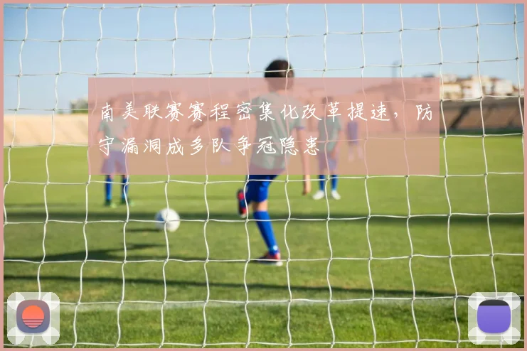 南美联赛赛程密集化改革提速,防守漏洞成多队争冠隐患